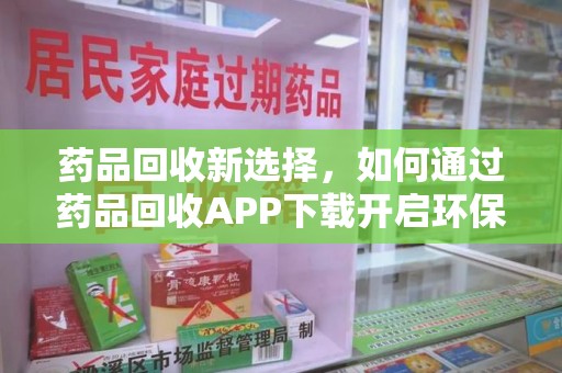 惠州药品回收新选择，如何通过药品回收APP下载开启环保生活
