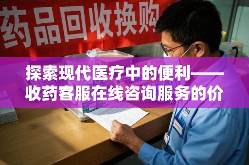 惠州探索现代医疗中的便利——收药客服在线咨询服务的价值与未来