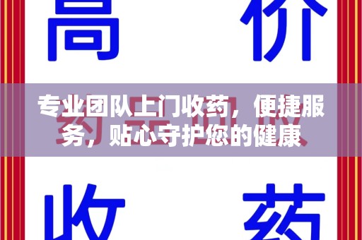 惠州专业团队上门收药，便捷服务，贴心守护您的健康
