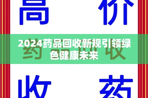 惠州2024药品回收新规引领绿色健康未来