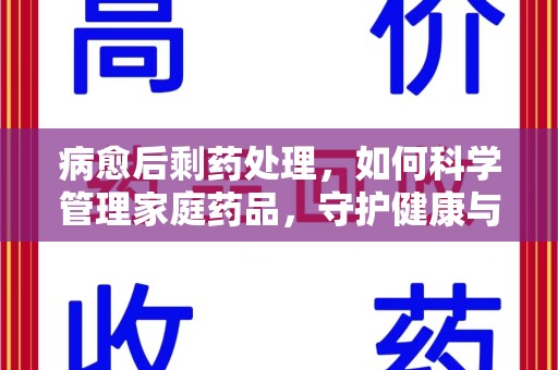 惠州病愈后剩药处理，如何科学管理家庭药品，守护健康与环境