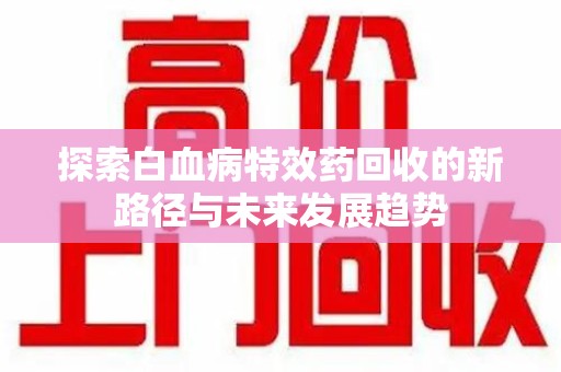 惠州探索白血病特效药回收的新路径与未来发展趋势