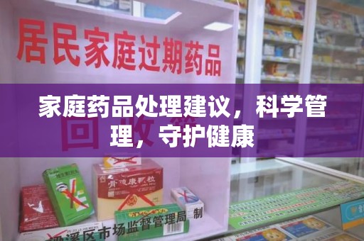 惠州家庭药品处理建议，科学管理，守护健康
