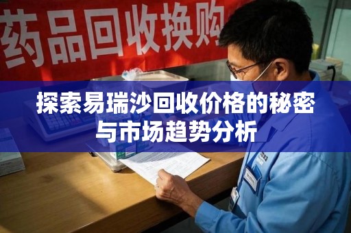 惠州探索易瑞沙回收价格的秘密与市场趋势分析