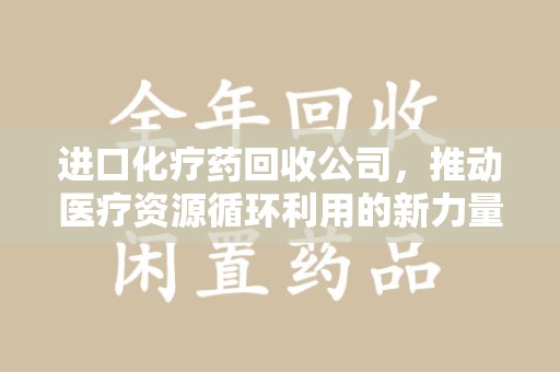 惠州进口化疗药回收公司，推动医疗资源循环利用的新力量