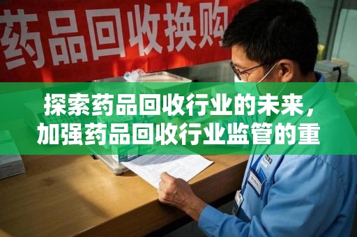 惠州探索药品回收行业的未来，加强药品回收行业监管的重要性