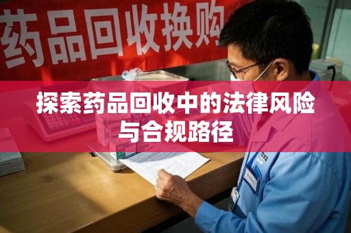 惠州探索药品回收中的法律风险与合规路径