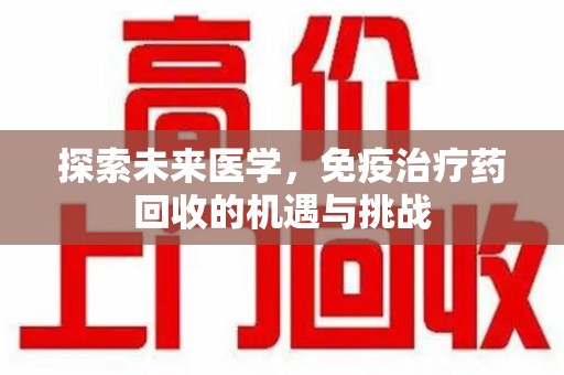 惠州探索未来医学，免疫治疗药回收的机遇与挑战