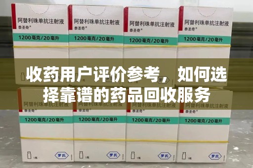 惠州收药用户评价参考，如何选择靠谱的药品回收服务