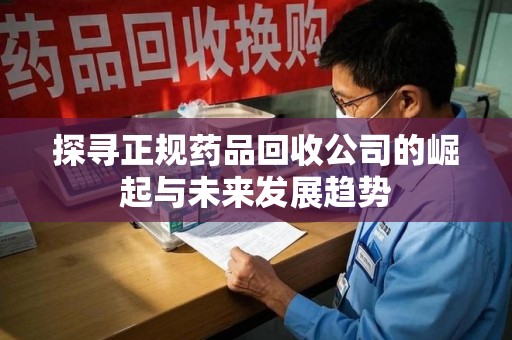 惠州探寻正规药品回收公司的崛起与未来发展趋势