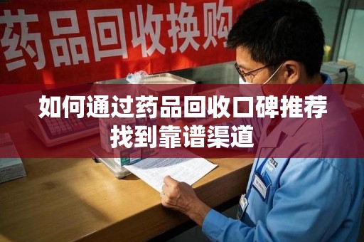 惠州如何通过药品回收口碑推荐找到靠谱渠道