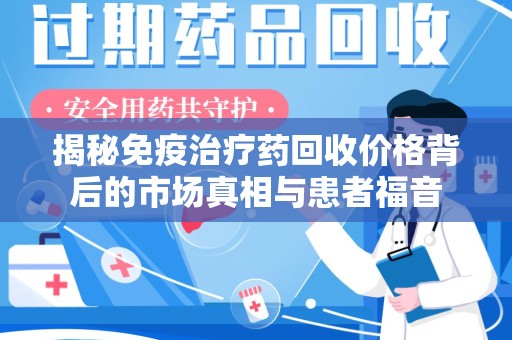 惠州揭秘免疫治疗药回收价格背后的市场真相与患者福音