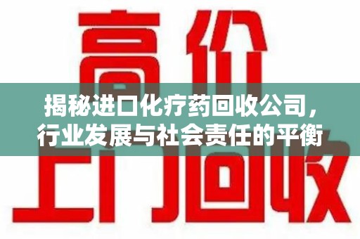 惠州揭秘进口化疗药回收公司，行业发展与社会责任的平衡