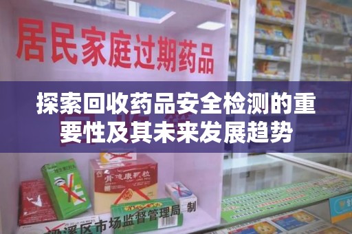 惠州探索回收药品安全检测的重要性及其未来发展趋势