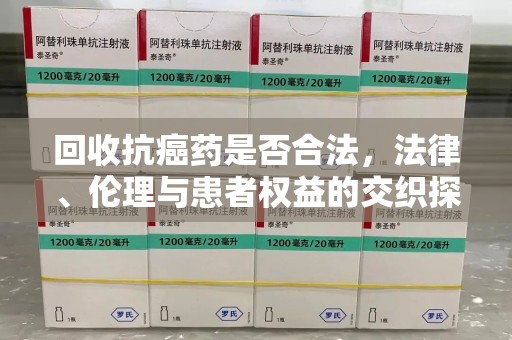 惠州回收抗癌药是否合法，法律、伦理与患者权益的交织探讨