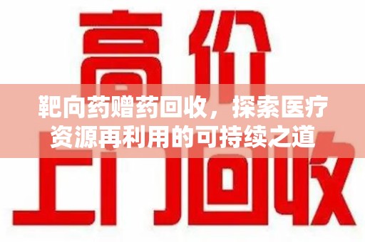 惠州靶向药赠药回收，探索医疗资源再利用的可持续之道