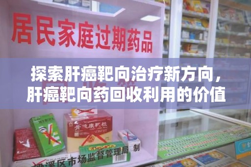 惠州探索肝癌靶向治疗新方向，肝癌靶向药回收利用的价值与未来