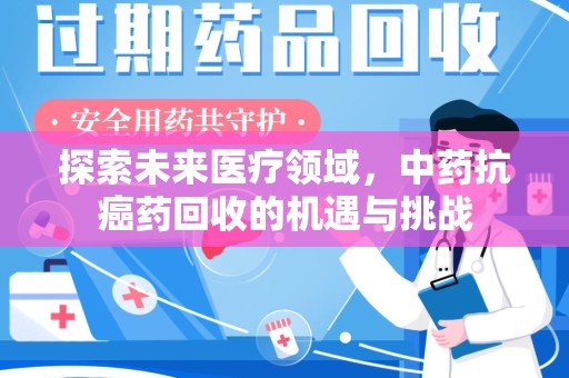 惠州探索未来医疗领域，中药抗癌药回收的机遇与挑战