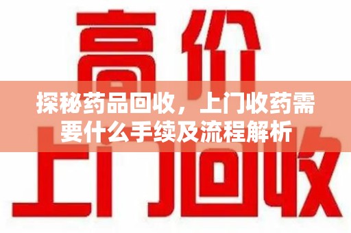 惠州探秘药品回收，上门收药需要什么手续及流程解析