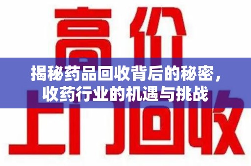惠州揭秘药品回收背后的秘密，收药行业的机遇与挑战