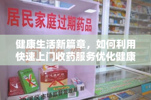 惠州健康生活新篇章，如何利用快速上门收药服务优化健康管理