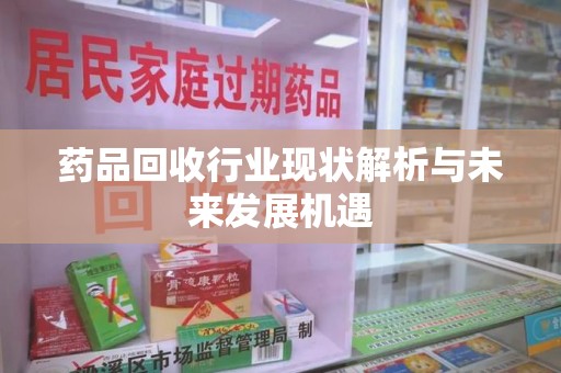 惠州药品回收行业现状解析与未来发展机遇