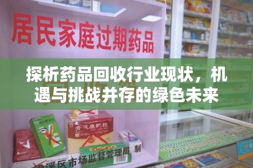 惠州探析药品回收行业现状，机遇与挑战并存的绿色未来