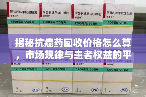 惠州揭秘抗癌药回收价格怎么算，市场规律与患者权益的平衡点