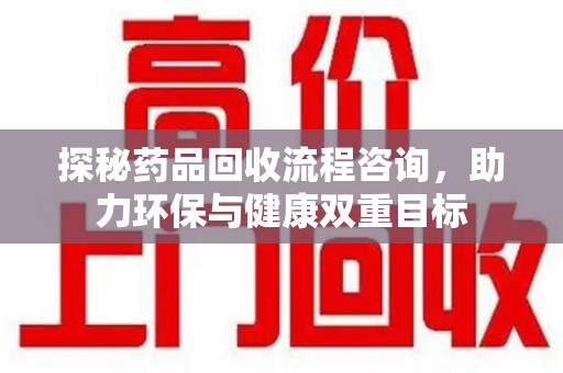 惠州探秘药品回收流程咨询，助力环保与健康双重目标