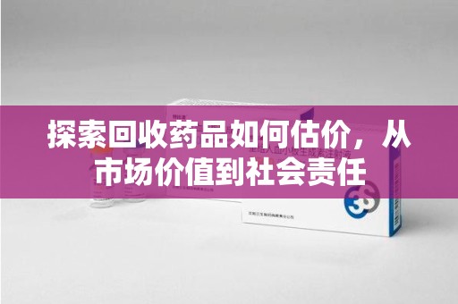 惠州探索回收药品如何估价，从市场价值到社会责任