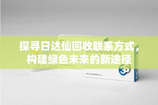 惠州探寻日达仙回收联系方式，构建绿色未来的新途径