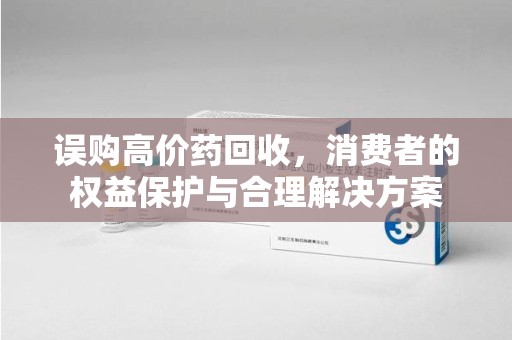惠州误购高价药回收，消费者的权益保护与合理解决方案