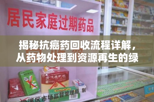 惠州揭秘抗癌药回收流程详解，从药物处理到资源再生的绿色之道
