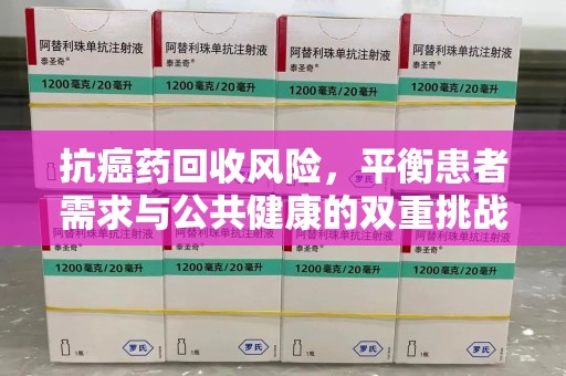 惠州抗癌药回收风险，平衡患者需求与公共健康的双重挑战
