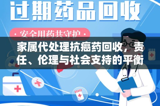 惠州家属代处理抗癌药回收，责任、伦理与社会支持的平衡