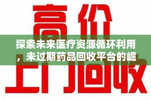 惠州探索未来医疗资源循环利用，未过期药品回收平台的崛起