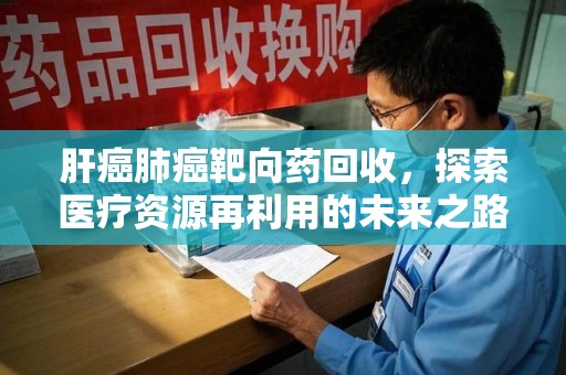惠州肝癌肺癌靶向药回收，探索医疗资源再利用的未来之路