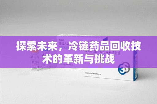 惠州探索未来，冷链药品回收技术的革新与挑战