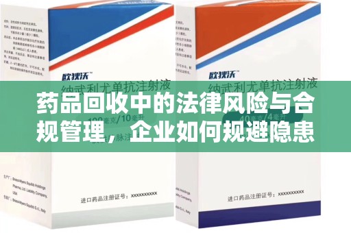 惠州药品回收中的法律风险与合规管理，企业如何规避隐患