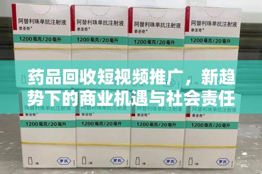 惠州药品回收短视频推广，新趋势下的商业机遇与社会责任