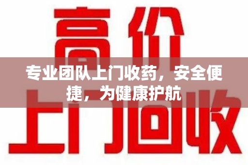 惠州专业团队上门收药，安全便捷，为健康护航