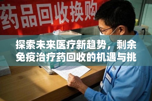 惠州探索未来医疗新趋势，剩余免疫治疗药回收的机遇与挑战