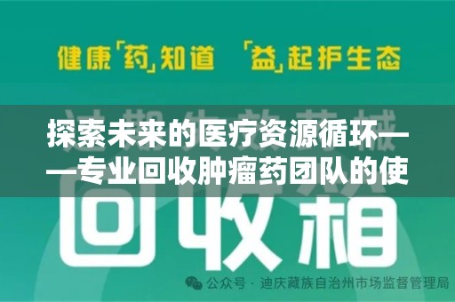 惠州探索未来的医疗资源循环——专业回收肿瘤药团队的使命与价值