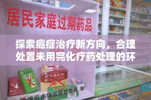 惠州探索癌症治疗新方向，合理处置未用完化疗药处理的环保路径
