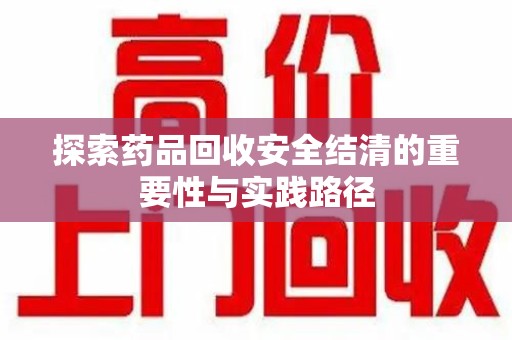 惠州探索药品回收安全结清的重要性与实践路径