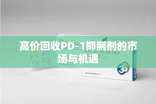 惠州高价回收PD-1抑制剂的市场与机遇