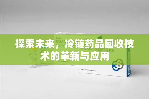 惠州探索未来，冷链药品回收技术的革新与应用