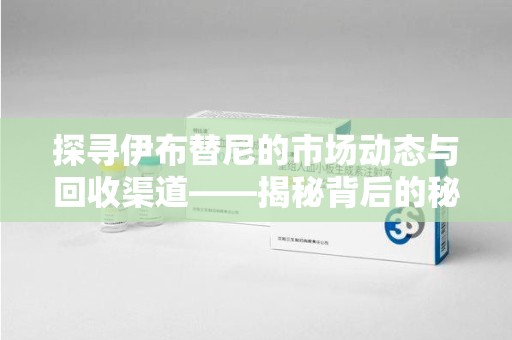 惠州探寻伊布替尼的市场动态与回收渠道——揭秘背后的秘密
