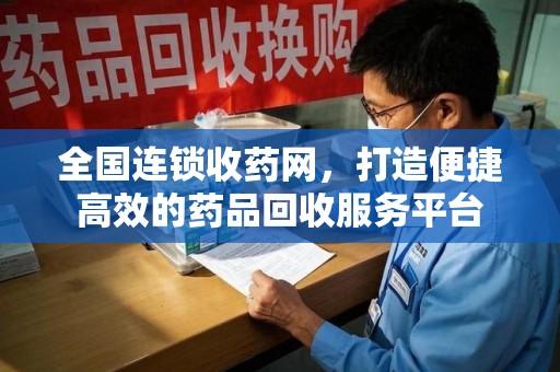 惠州全国连锁收药网，打造便捷高效的药品回收服务平台