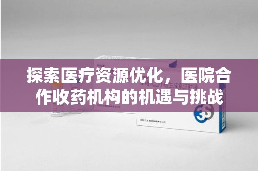 惠州探索医疗资源优化，医院合作收药机构的机遇与挑战